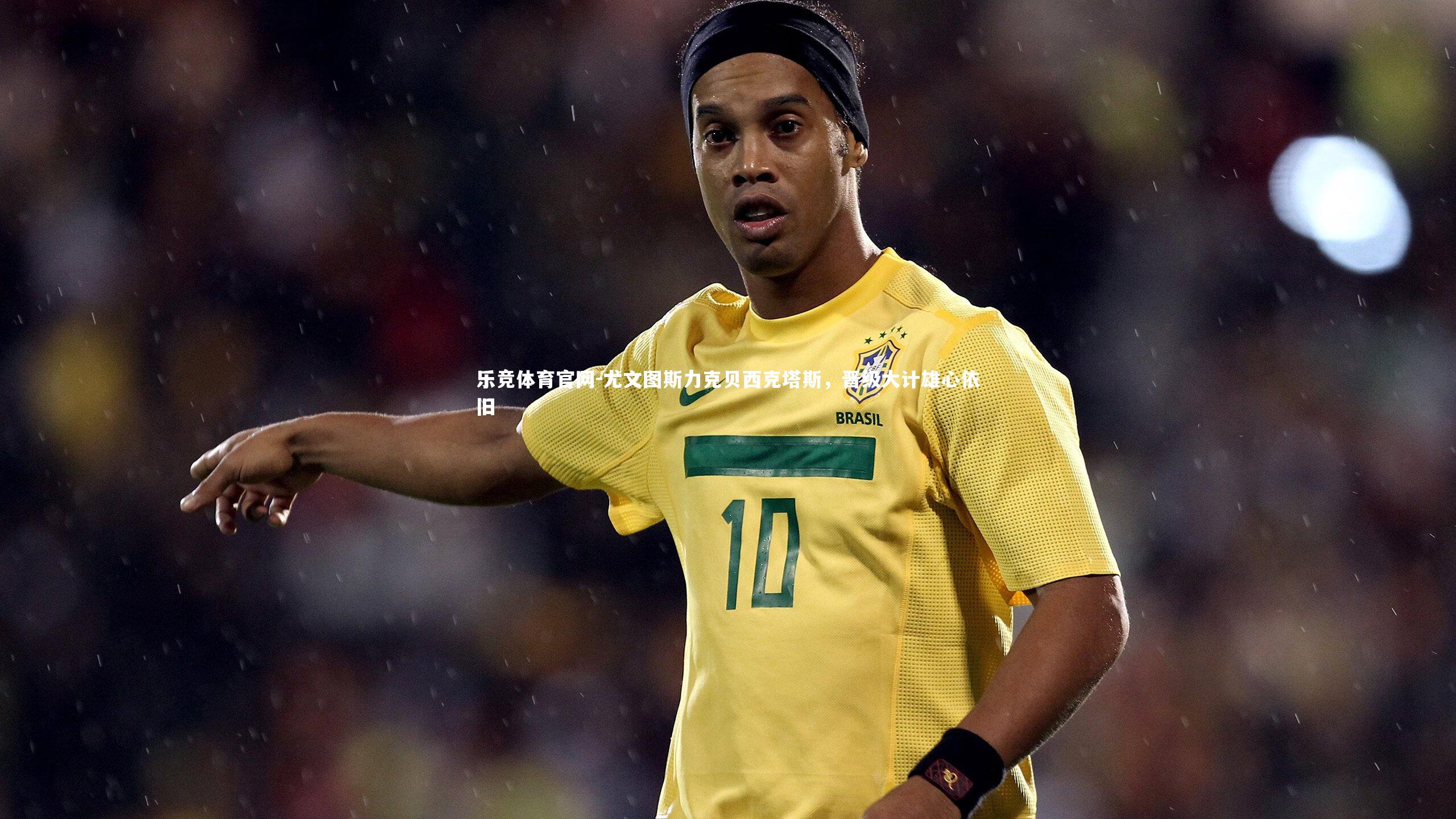 尤文图斯力克贝西克塔斯，晋级大计雄心依旧