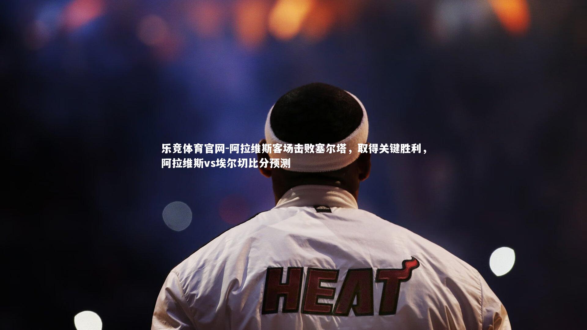 阿拉维斯客场击败塞尔塔，取得关键胜利，阿拉维斯vs埃尔切比分预测