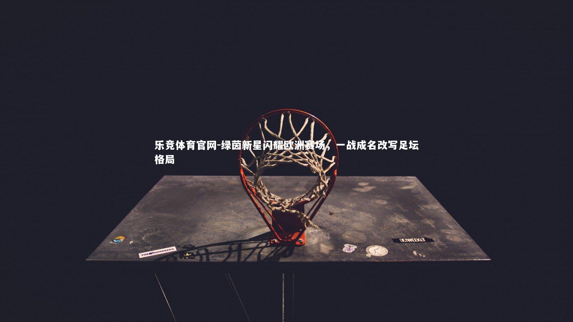 乐竞体育官网-绿茵新星闪耀欧洲赛场，一战成名改写足坛格局