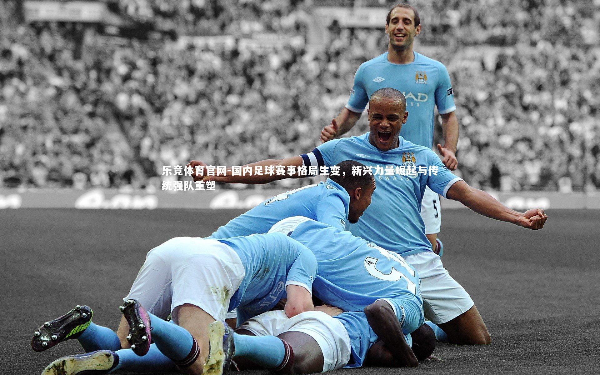 乐竞体育官网-国内足球赛事格局生变，新兴力量崛起与传统强队重塑