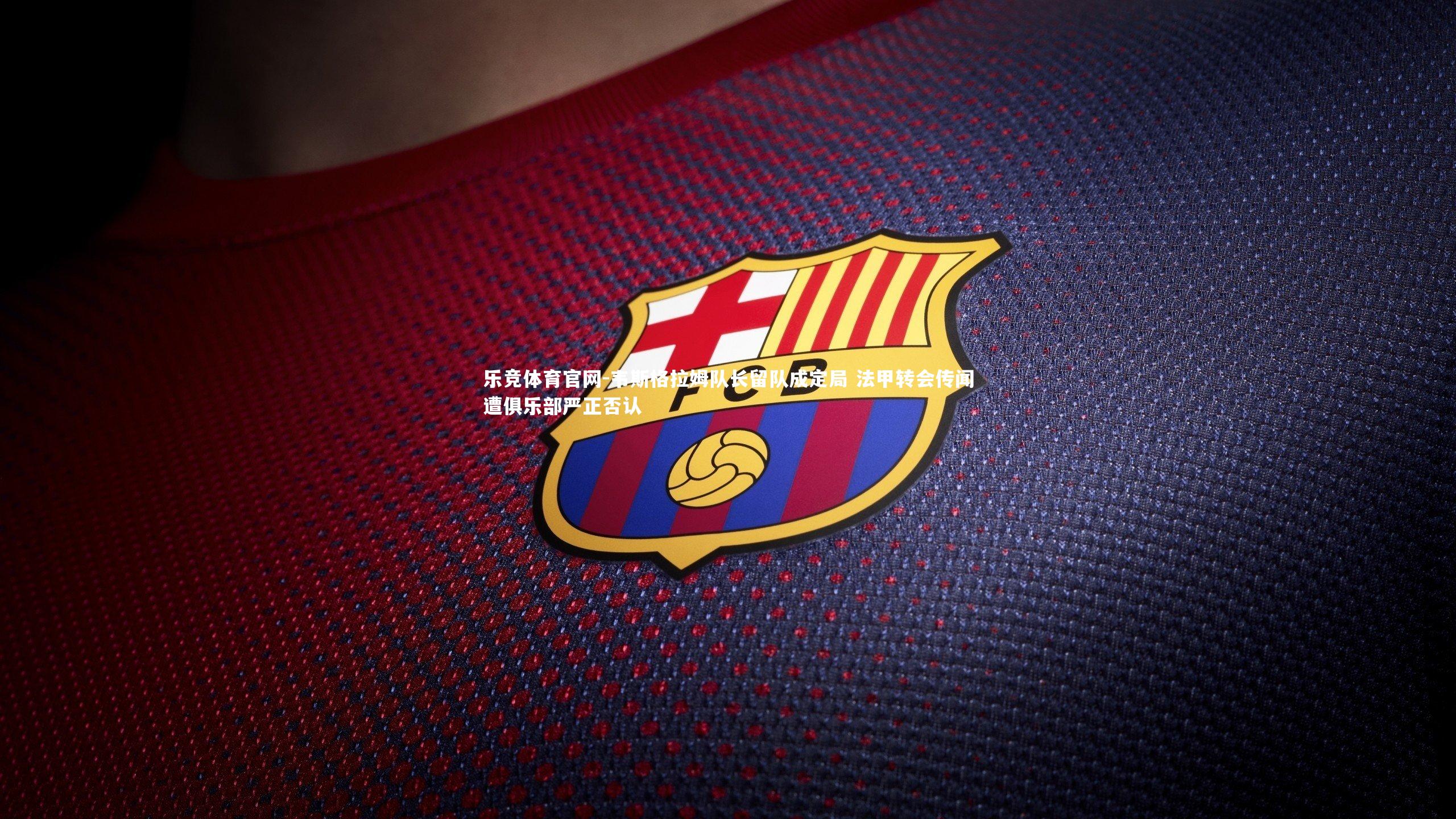 乐竞体育官网-韦斯格拉姆队长留队成定局 法甲转会传闻遭俱乐部严正否认