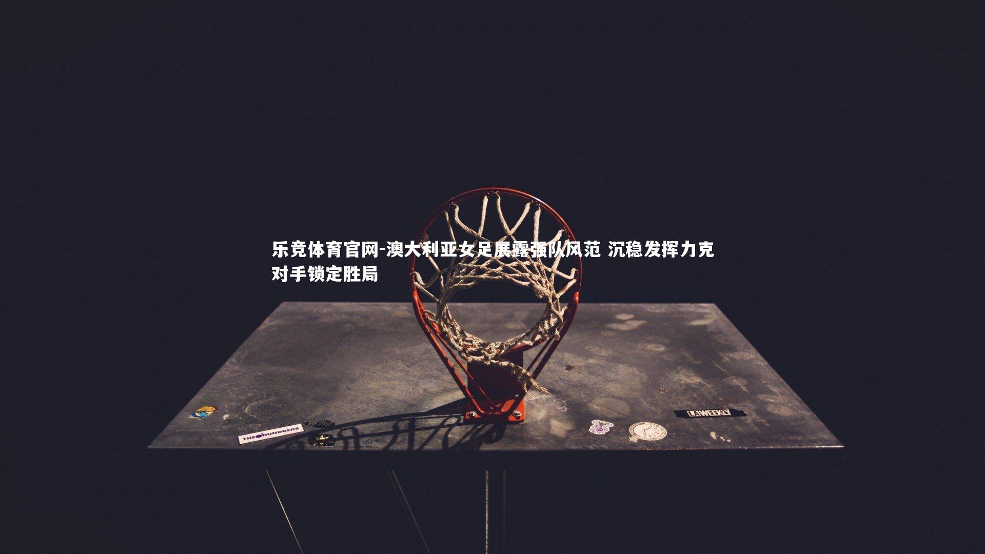 澳大利亚女足展露强队风范 沉稳发挥力克对手锁定胜局