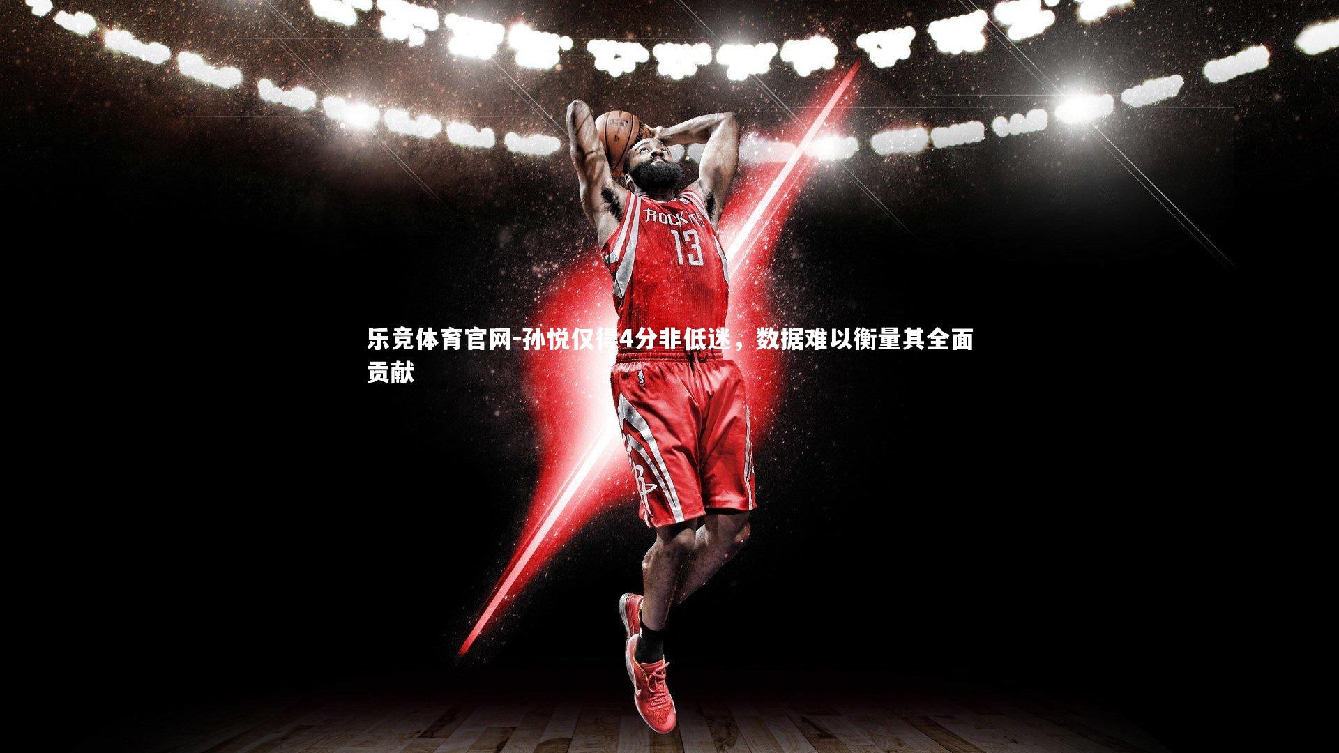 孙悦仅得4分非低迷,数据难以衡量其全面贡献