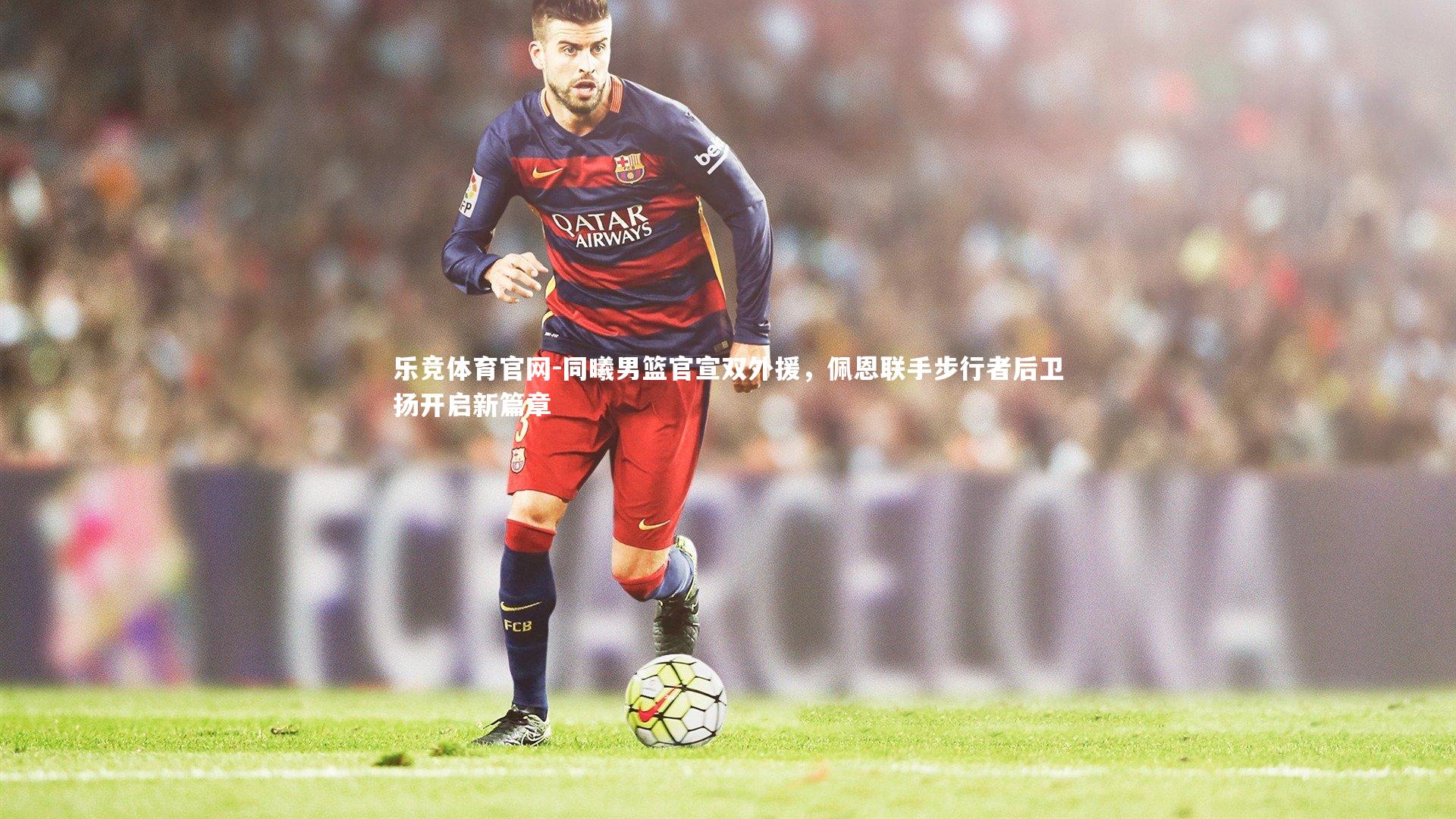 乐竞体育官网-同曦男篮官宣双外援，佩恩联手步行者后卫扬开启新篇章