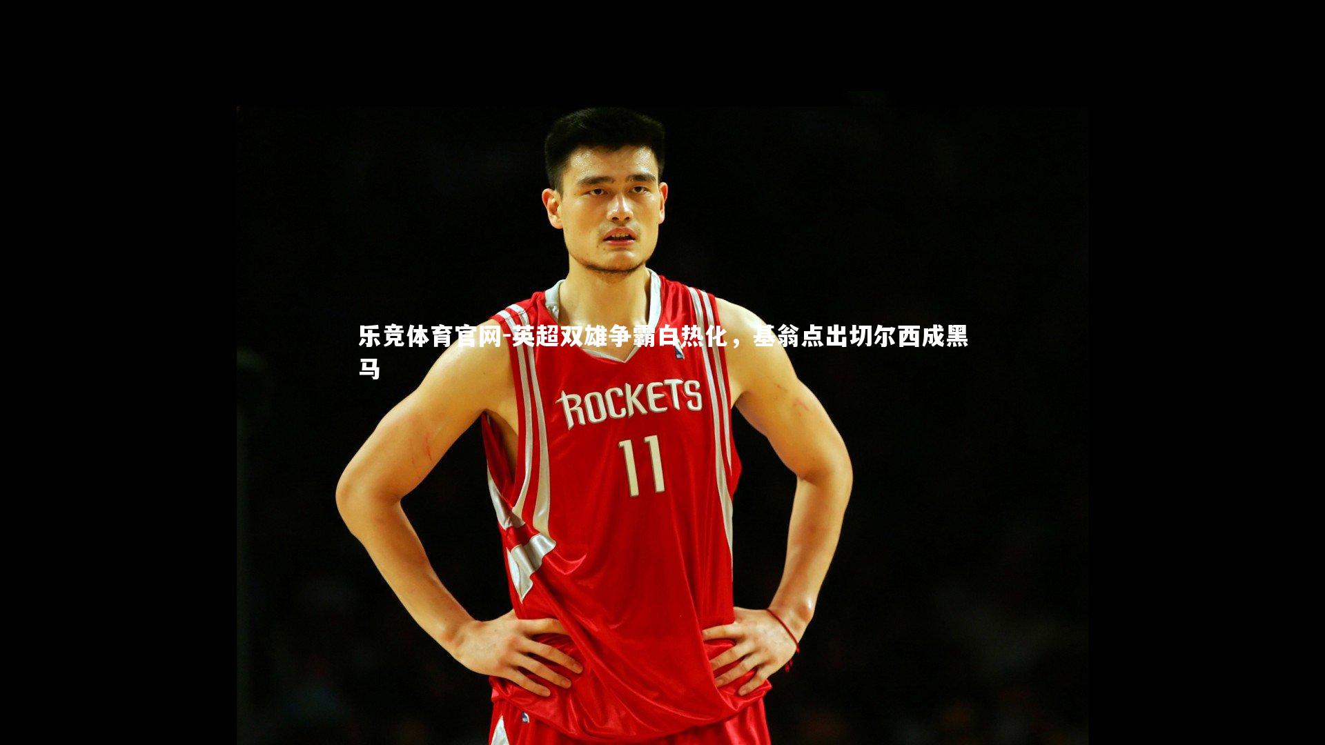 乐竞体育官网-英超双雄争霸白热化，基翁点出切尔西成黑马