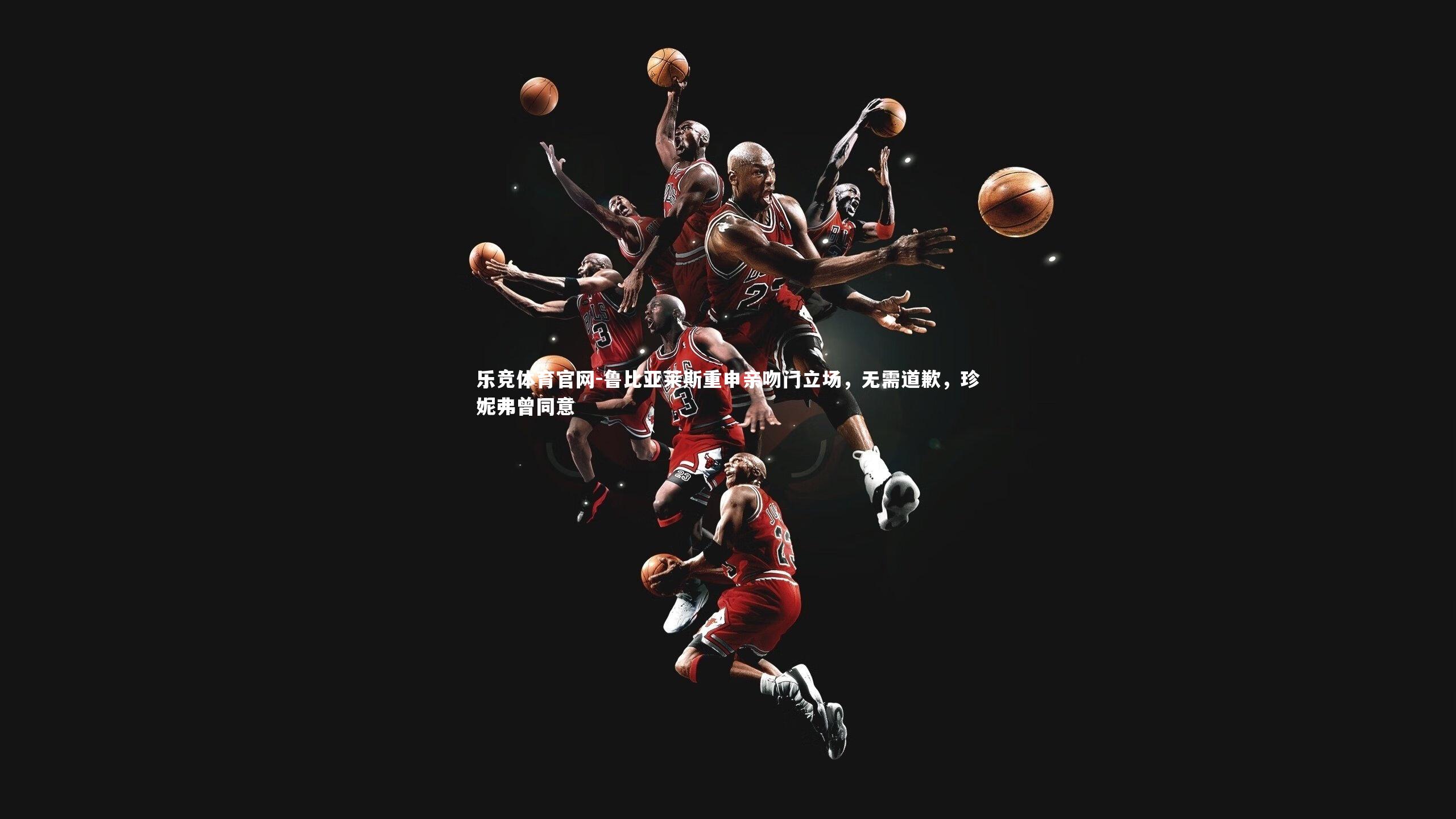 乐竞体育官网-鲁比亚莱斯重申亲吻门立场，无需道歉，珍妮弗曾同意