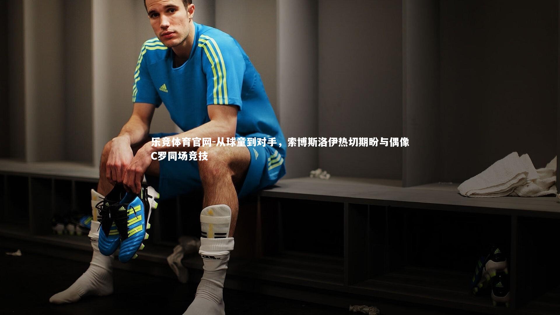 乐竞体育官网-从球童到对手，索博斯洛伊热切期盼与偶像C罗同场竞技