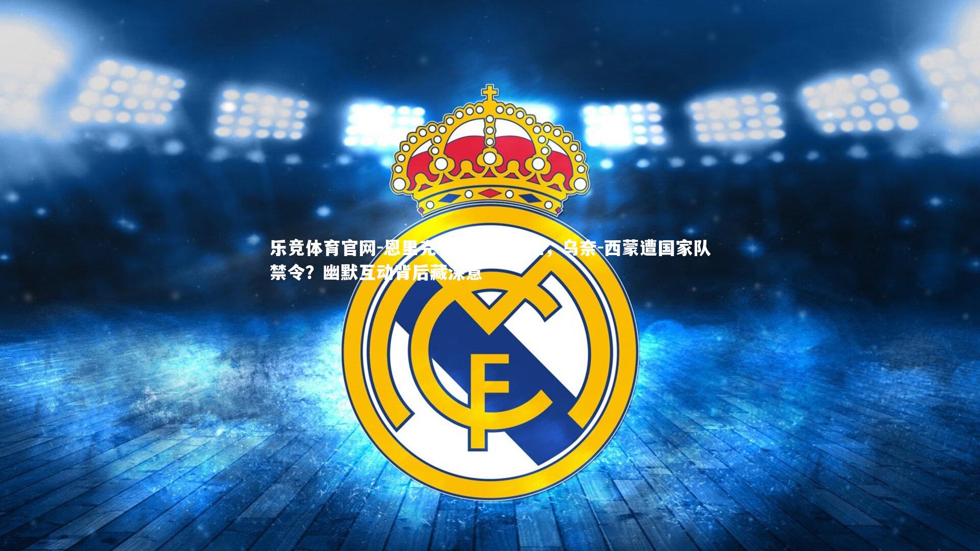 恩里克玩笑话引关注,乌奈-西蒙遭国家队禁令?幽默互动背后藏深意