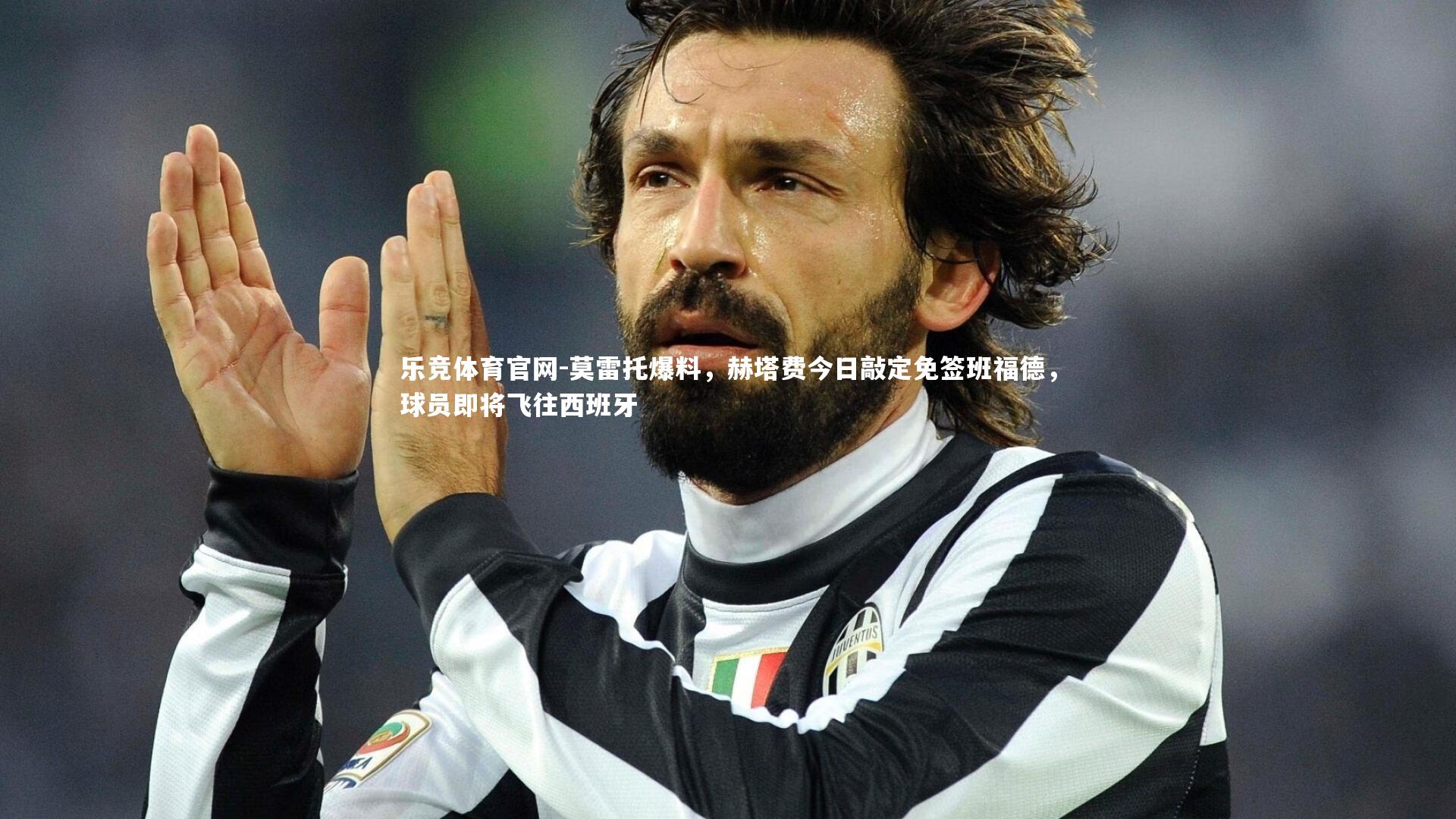 莫雷托爆料，赫塔费今日敲定免签班福德，球员即将飞往西班牙