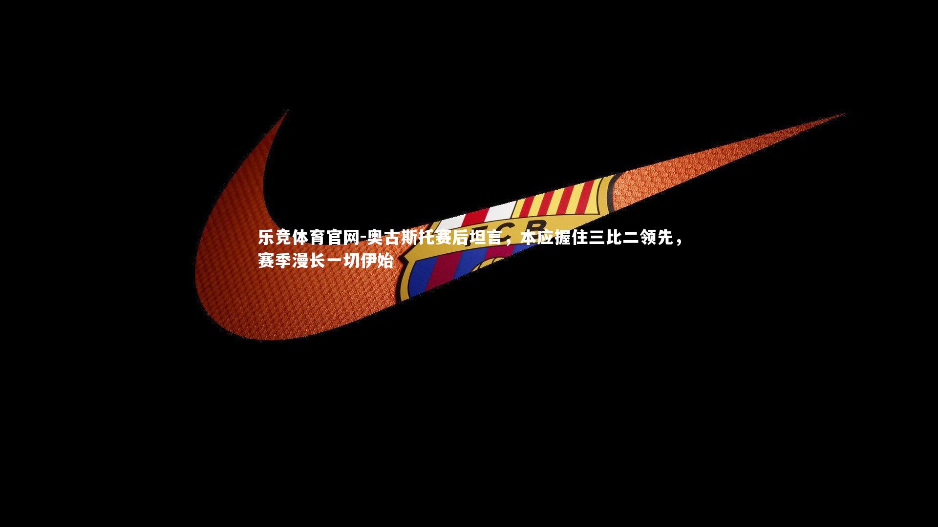 乐竞体育官网-奥古斯托赛后坦言，本应握住三比二领先，赛季漫长一切伊始